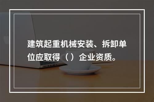 建筑起重机械安装、拆卸单位应取得（ ）企业资质。