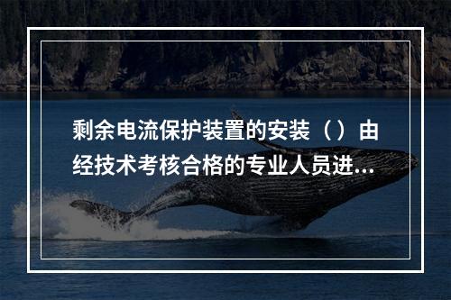 剩余电流保护装置的安装（ ）由经技术考核合格的专业人员进行。