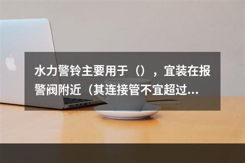 水力警铃主要用于（），宜装在报警阀附近（其连接管不宜超过(m