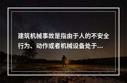 建筑机械事故是指由于人的不安全行为、动作或者机械设备处于不安