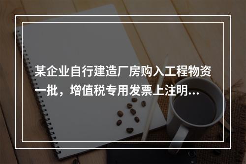 某企业自行建造厂房购入工程物资一批，增值税专用发票上注明的价