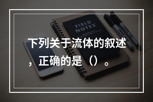 下列关于流体的叙述，正确的是（）。