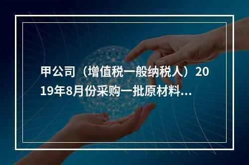 甲公司（增值税一般纳税人）2019年8月份采购一批原材料，支