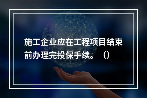 施工企业应在工程项目结束前办理完投保手续。（）