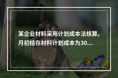 某企业材料采用计划成本法核算。月初结存材料计划成本为30万元