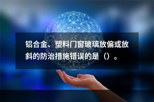 铝合金、塑料门窗玻璃放偏或放斜的防治措施错误的是（）。