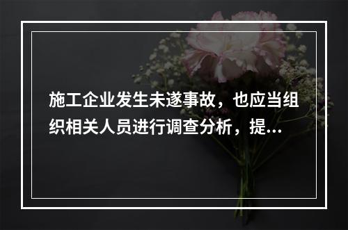 施工企业发生未遂事故，也应当组织相关人员进行调查分析，提出防