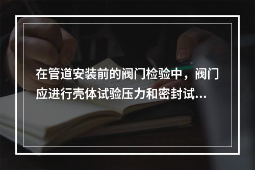 在管道安装前的阀门检验中，阀门应进行壳体试验压力和密封试验，