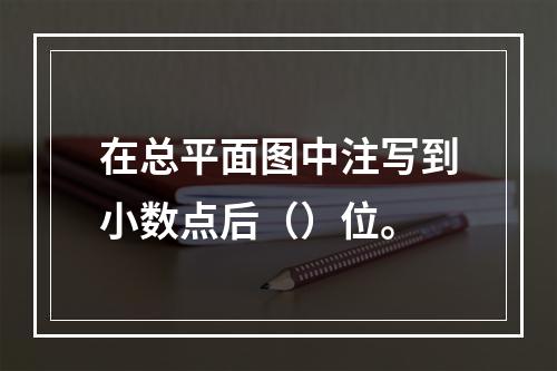 在总平面图中注写到小数点后（）位。