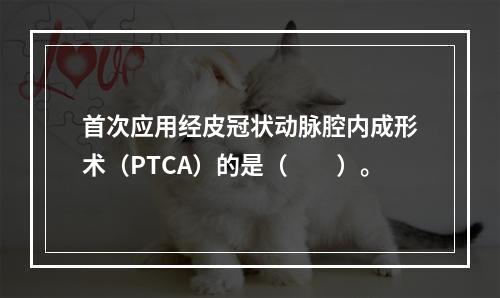 首次应用经皮冠状动脉腔内成形术（PTCA）的是（　　）。