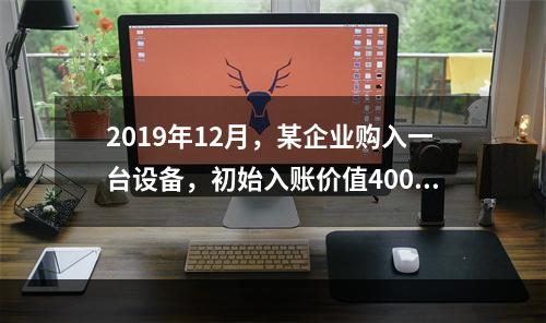 2019年12月，某企业购入一台设备，初始入账价值400万元