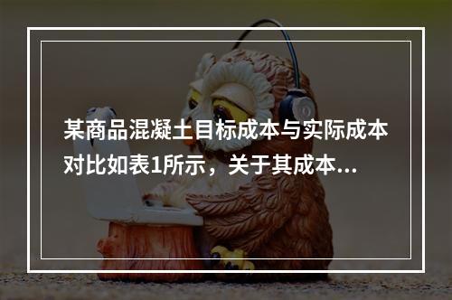 某商品混凝土目标成本与实际成本对比如表1所示，关于其成本分