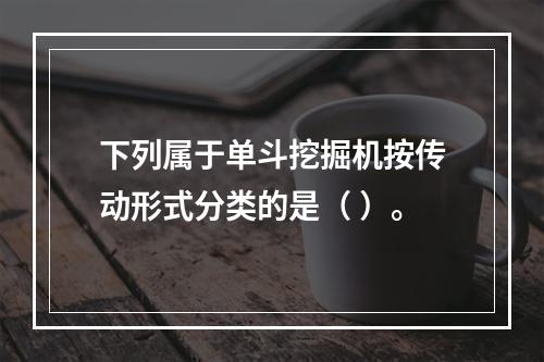 下列属于单斗挖掘机按传动形式分类的是（ ）。