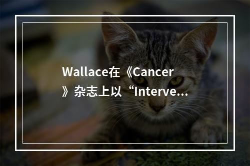 Wallace在《Cancer》杂志上以“Intervent