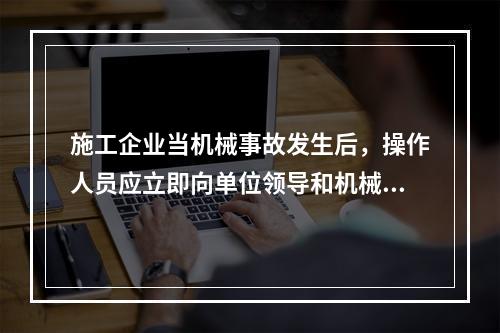 施工企业当机械事故发生后，操作人员应立即向单位领导和机械主管