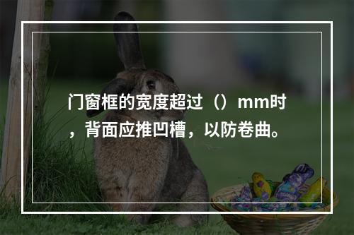 门窗框的宽度超过（）mm时，背面应推凹槽，以防卷曲。