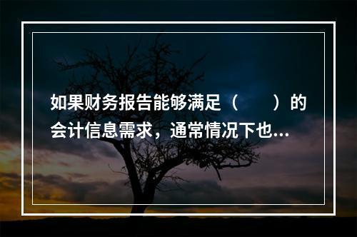 如果财务报告能够满足（　　）的会计信息需求，通常情况下也可以