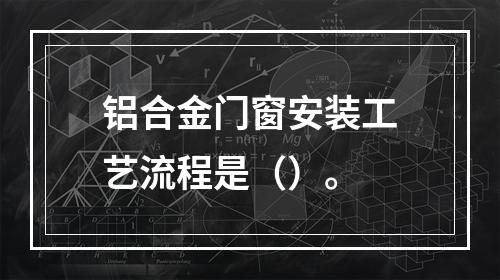 铝合金门窗安装工艺流程是（）。