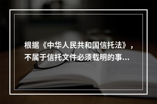 根据《中华人民共和国信托法》，不属于信托文件必须载明的事项是