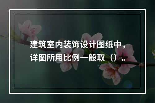 建筑室内装饰设计图纸中，详图所用比例一般取（）。