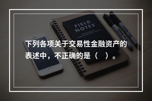 下列各项关于交易性金融资产的表述中，不正确的是（　）。