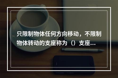 只限制物体任何方向移动，不限制物体转动的支座称为（）支座。