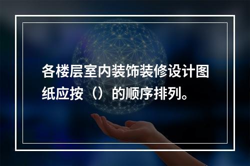 各楼层室内装饰装修设计图纸应按（）的顺序排列。