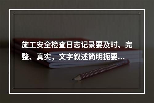 施工安全检查日志记录要及时、完整、真实，文字叙述简明扼要，文