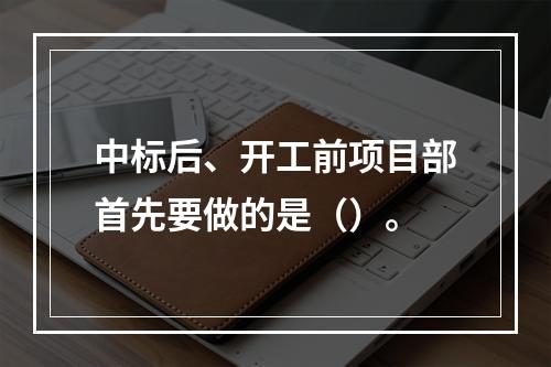 中标后、开工前项目部首先要做的是（）。