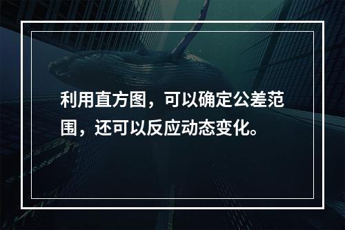 利用直方图，可以确定公差范围，还可以反应动态变化。