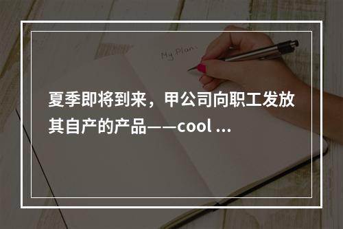 夏季即将到来，甲公司向职工发放其自产的产品——cool 牌空