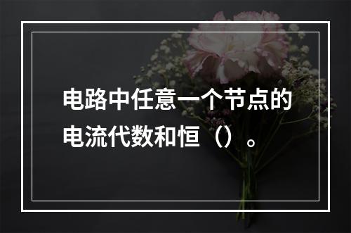 电路中任意一个节点的电流代数和恒（）。