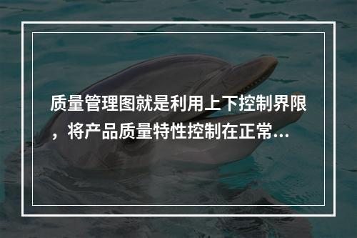 质量管理图就是利用上下控制界限，将产品质量特性控制在正常质量