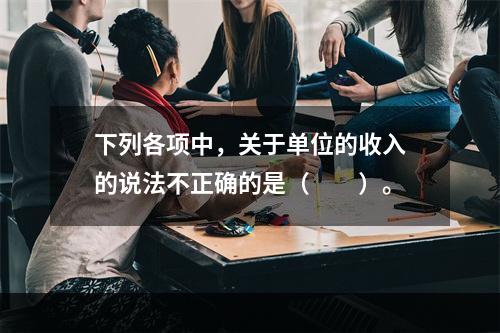 下列各项中，关于单位的收入的说法不正确的是（　　）。