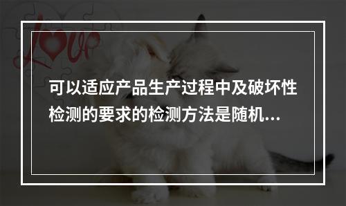 可以适应产品生产过程中及破坏性检测的要求的检测方法是随机抽样