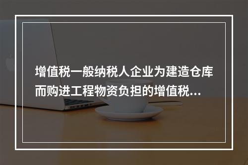 增值税一般纳税人企业为建造仓库而购进工程物资负担的增值税税额