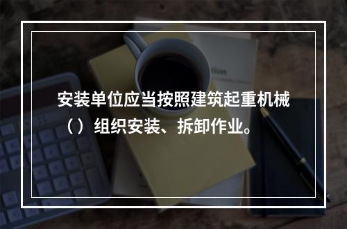 安装单位应当按照建筑起重机械（ ）组织安装、拆卸作业。