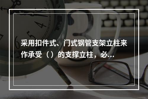 采用扣件式、门式钢管支架立柱来作承受（ ）的支撑立柱，必须具