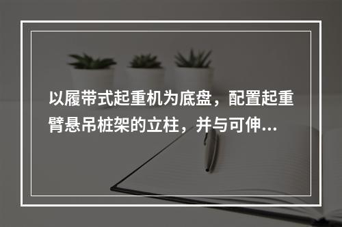 以履带式起重机为底盘，配置起重臂悬吊桩架的立柱，并与可伸缩的