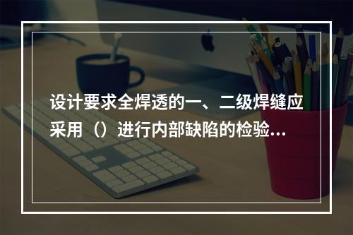 设计要求全焊透的一、二级焊缝应采用（）进行内部缺陷的检验，(