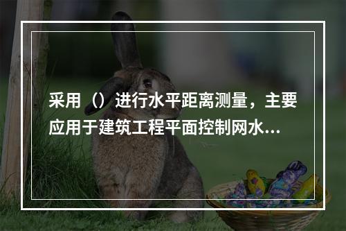 采用（）进行水平距离测量，主要应用于建筑工程平面控制网水平距