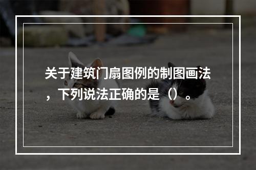 关于建筑门扇图例的制图画法，下列说法正确的是（）。