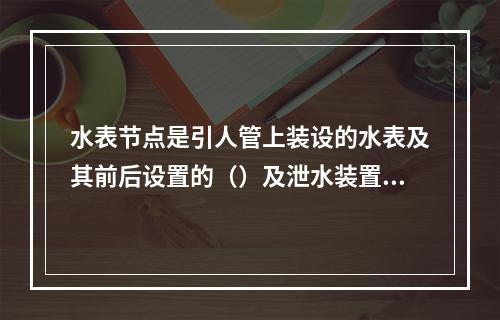 水表节点是引人管上装设的水表及其前后设置的（）及泄水装置等的