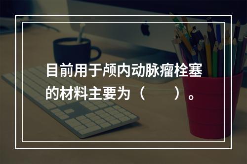 目前用于颅内动脉瘤栓塞的材料主要为（　　）。