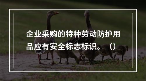 企业采购的特种劳动防护用品应有安全标志标识。（）