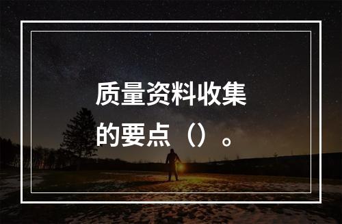 质量资料收集的要点（）。