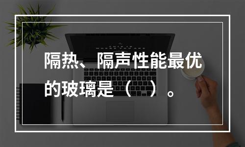 隔热、隔声性能最优的玻璃是（　）。