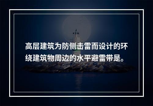 高层建筑为防侧击雷而设计的环绕建筑物周边的水平避雷带是。