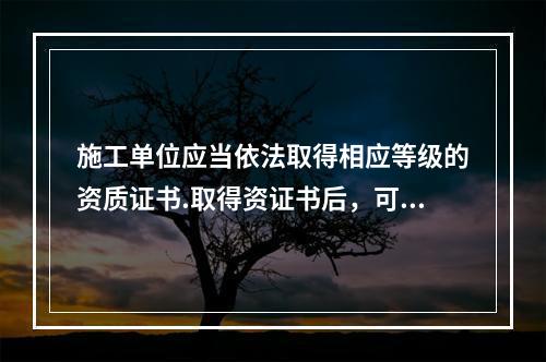 施工单位应当依法取得相应等级的资质证书.取得资证书后，可随意