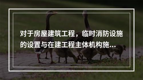 对于房屋建筑工程，临时消防设施的设置与在建工程主体机构施工进